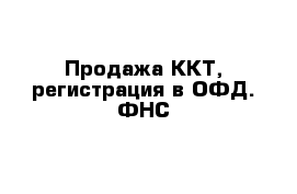 Продажа ККТ, регистрация в ОФД. ФНС